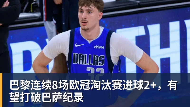 九游体育-巴黎连续8场欧冠淘汰赛进球2+，有望打破巴萨纪录