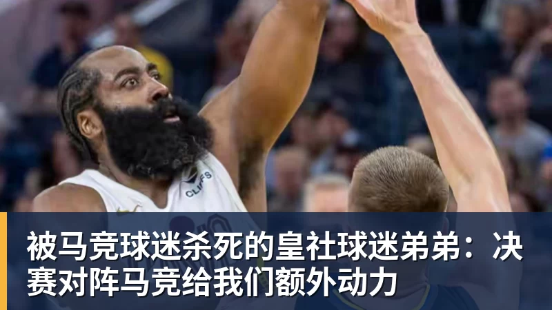 九游体育-被马竞球迷杀死的皇社球迷弟弟：决赛对阵马竞给我们额外动力