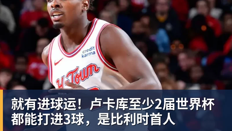 就有进球运！卢卡库至少2届世界杯都能打进3球，是比利时首人