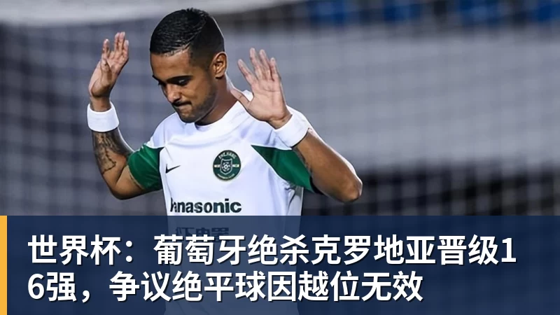 世界杯：葡萄牙绝杀克罗地亚晋级16强，争议绝平球因越位无效