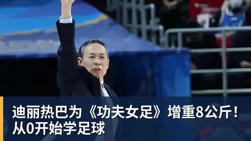 九游体育迪丽热巴为《功夫女足》增重8公斤！从0开始学足球