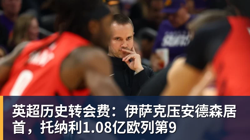 九游体育英超历史转会费：伊萨克压安德森居首，托纳利1.08亿欧列第9