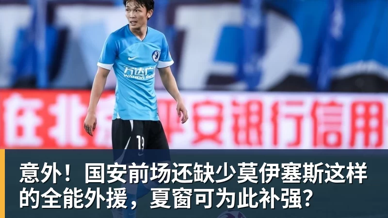 九游体育意外！国安前场还缺少莫伊塞斯这样的全能外援，夏窗可为此补强？