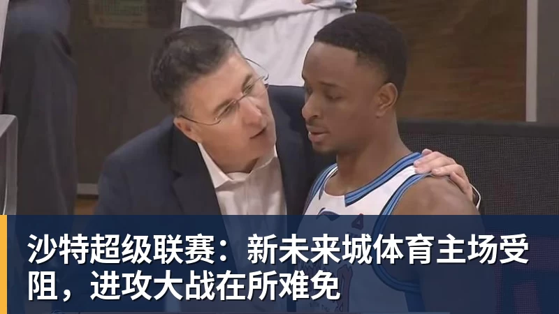 九游体育沙特超级联赛：新未来城体育主场受阻，进攻大战在所难免