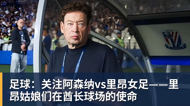 九游体育足球：关注阿森纳vs里昂女足——里昂姑娘们在酋长球场的使命