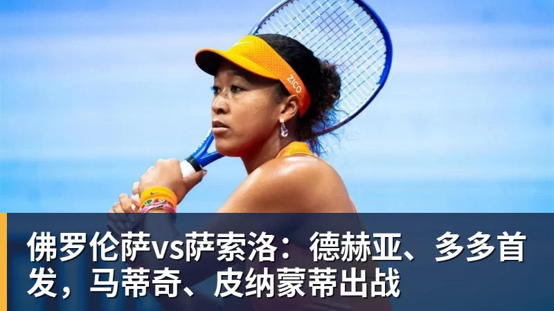 九游体育佛罗伦萨vs萨索洛：德赫亚、多多首发，马蒂奇、皮纳蒙蒂出战