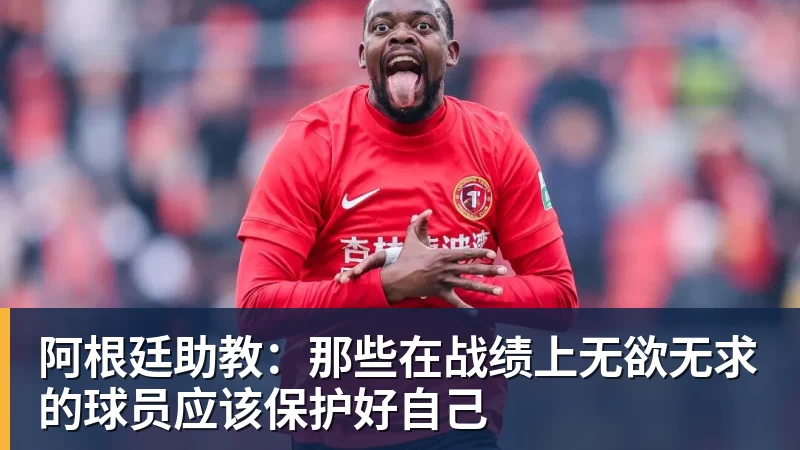 九游体育阿根廷助教：那些在战绩上无欲无求的球员应该保护好自己